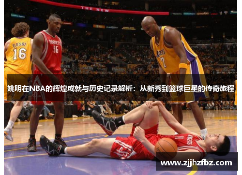 姚明在NBA的辉煌成就与历史记录解析：从新秀到篮球巨星的传奇旅程