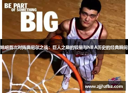 姚明首次对阵奥尼尔之战：巨人之巅的较量与NBA历史的经典瞬间